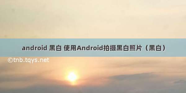 android 黑白 使用Android拍摄黑白照片（黑白）