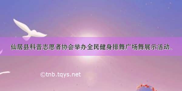 仙居县科普志愿者协会举办全民健身排舞广场舞展示活动。