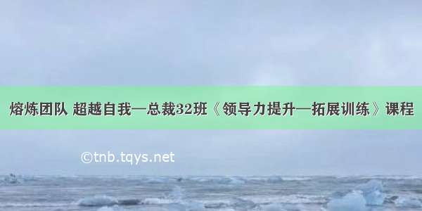 熔炼团队 超越自我—总裁32班《领导力提升—拓展训练》课程