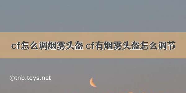 cf怎么调烟雾头盔 cf有烟雾头盔怎么调节