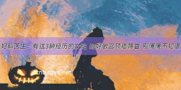 妇科医生：有这3种经历的女性 最好做宫颈癌筛查 别傻傻不知道