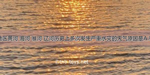 引起北方地区黄河 海河 淮河 辽河历史上多次发生严重水灾的天气原因是A.春寒之际多