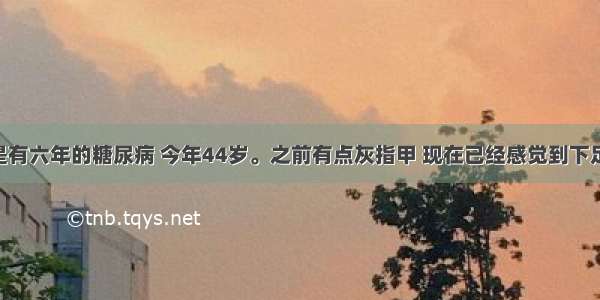 我的母亲是有六年的糖尿病 今年44岁。之前有点灰指甲 现在已经感觉到下足麻木 跟火