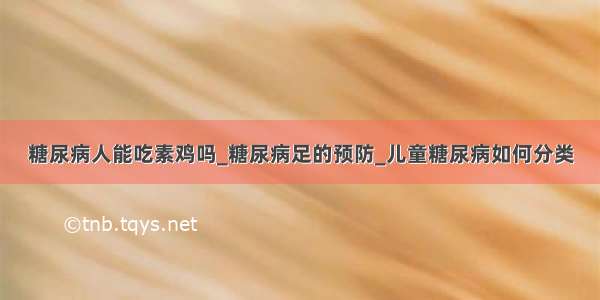 糖尿病人能吃素鸡吗_糖尿病足的预防_儿童糖尿病如何分类