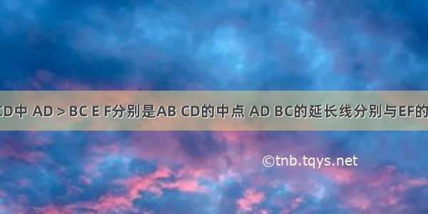 四边形ABCD中 AD＞BC E F分别是AB CD的中点 AD BC的延长线分别与EF的延长线交于