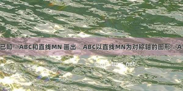 如图 已知△ABC和直线MN 画出△ABC以直线MN为对称轴的图形△A′B′C′．