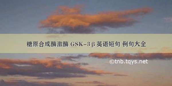 糖原合成酶激酶 GSK-3β英语短句 例句大全