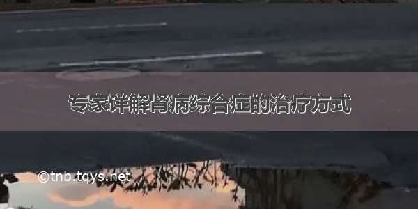 专家详解肾病综合症的治疗方式