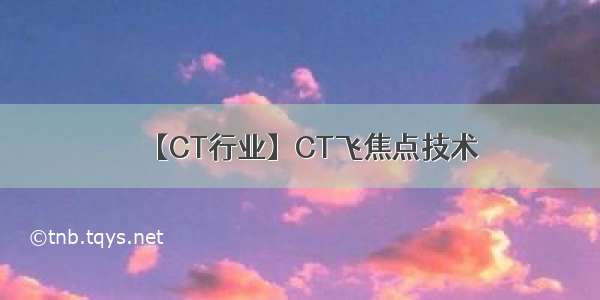 【CT行业】CT飞焦点技术