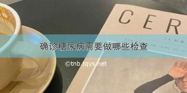 确诊糖尿病需要做哪些检查