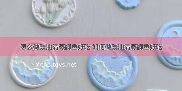 怎么做豉油清蒸鲫鱼好吃 如何做豉油清蒸鲫鱼好吃