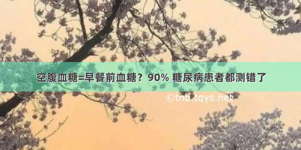 空腹血糖=早餐前血糖？90% 糖尿病患者都测错了