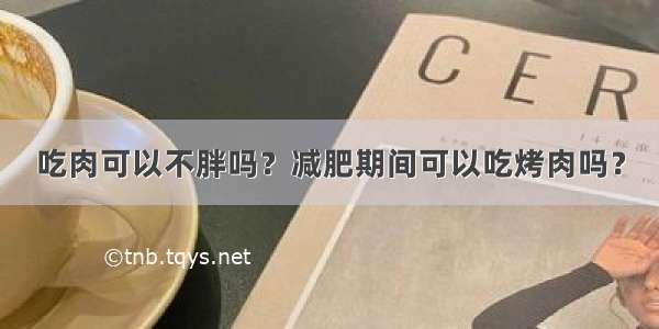 吃肉可以不胖吗？减肥期间可以吃烤肉吗？