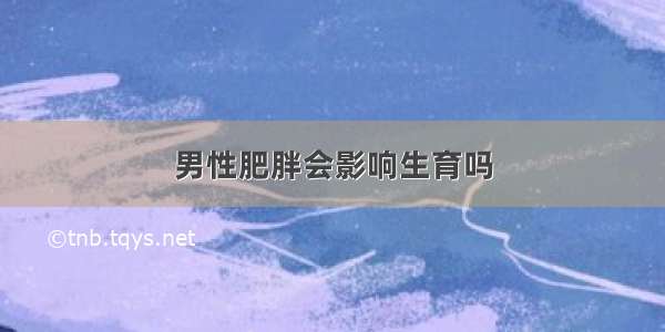 男性肥胖会影响生育吗