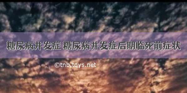 糖尿病并发症 糖尿病并发症后期临死前症状