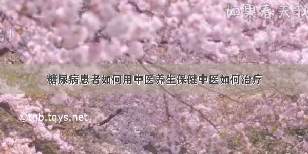 糖尿病患者如何用中医养生保健中医如何治疗