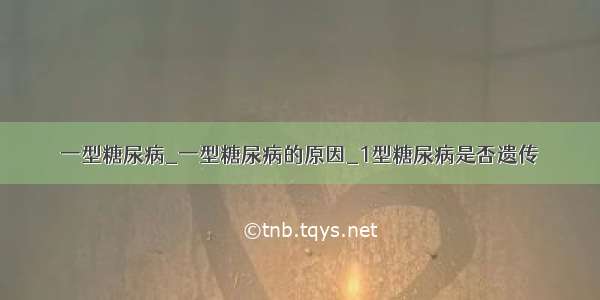 一型糖尿病_一型糖尿病的原因_1型糖尿病是否遗传