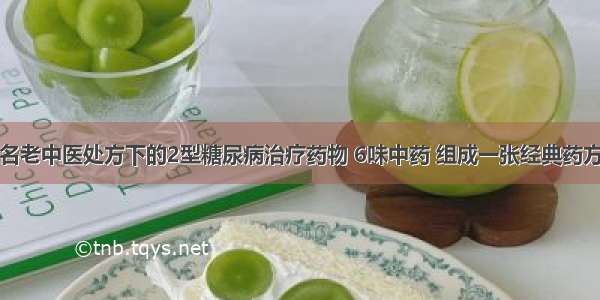 名老中医处方下的2型糖尿病治疗药物 6味中药 组成一张经典药方