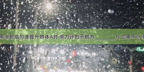 如图所示 用滑轮组匀速提升物体A时 测力计的示数为________N 如果不计滑轮重 绳重