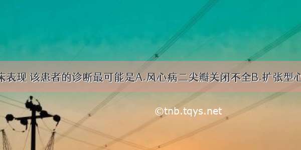 根据上述临床表现 该患者的诊断最可能是A.风心病二尖瓣关闭不全B.扩张型心肌病C.支气