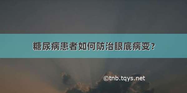 糖尿病患者如何防治眼底病变？