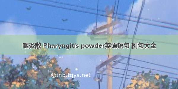 咽炎散 Pharyngitis powder英语短句 例句大全