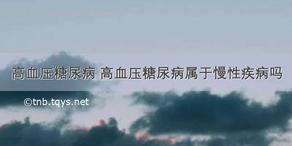 高血压糖尿病 高血压糖尿病属于慢性疾病吗