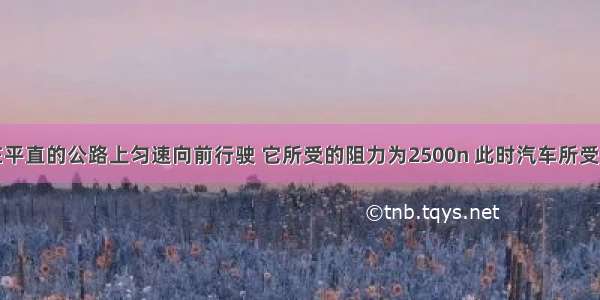 一辆汽车在平直的公路上匀速向前行驶 它所受的阻力为2500n 此时汽车所受的牵引力车