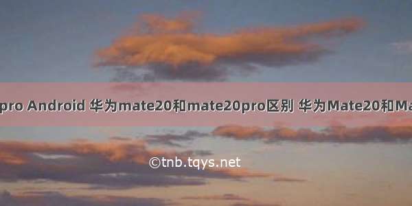 华为mate20 pro Android 华为mate20和mate20pro区别 华为Mate20和Mate20pro对比