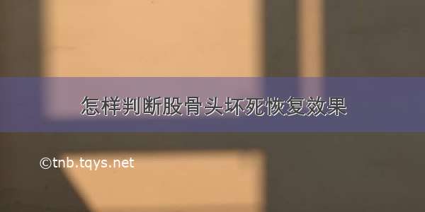 怎样判断股骨头坏死恢复效果