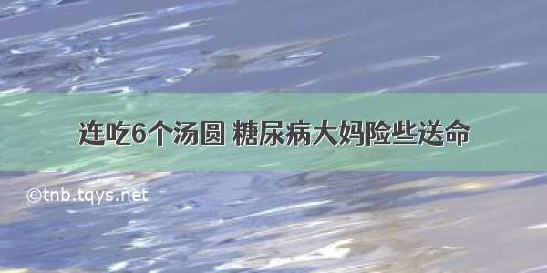 连吃6个汤圆 糖尿病大妈险些送命