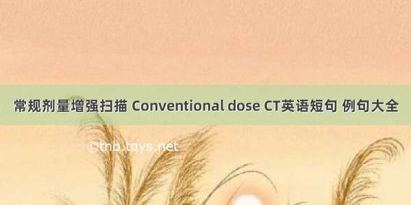 常规剂量增强扫描 Conventional dose CT英语短句 例句大全