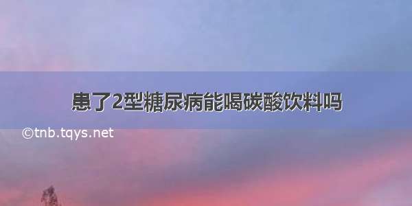 患了2型糖尿病能喝碳酸饮料吗