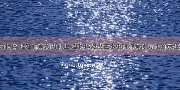 一个重1N的物体 挂在弹簧测力计上 当物体浸没在水中时弹簧测力计的示数是0.88N 当