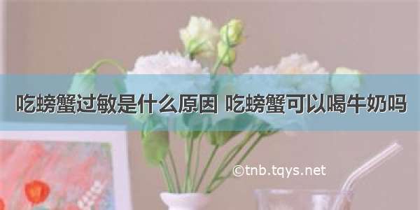 吃螃蟹过敏是什么原因 吃螃蟹可以喝牛奶吗