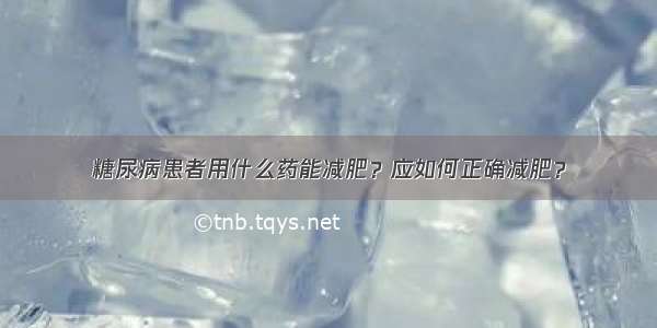 糖尿病患者用什么药能减肥？应如何正确减肥？