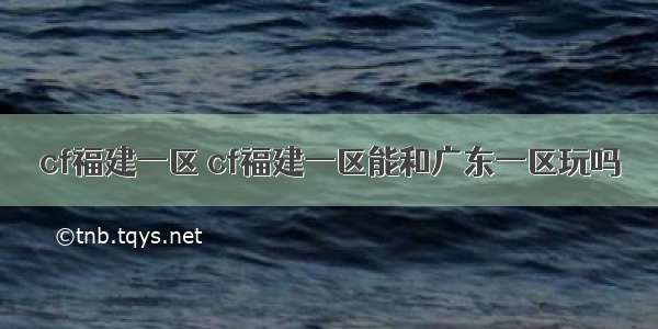 cf福建一区 cf福建一区能和广东一区玩吗