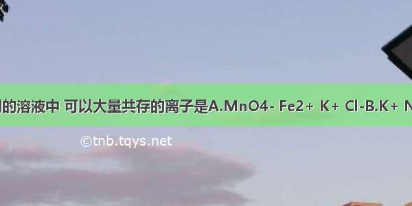 在无色透明的溶液中 可以大量共存的离子是A.MnO4- Fe2+ K+ Cl-B.K+ Na+ Cl- SO