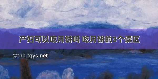 产妇可以吃月饼吗 吃月饼的3个误区