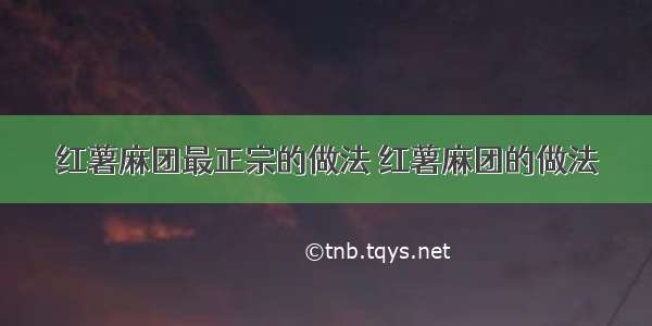 红薯麻团最正宗的做法 红薯麻团的做法