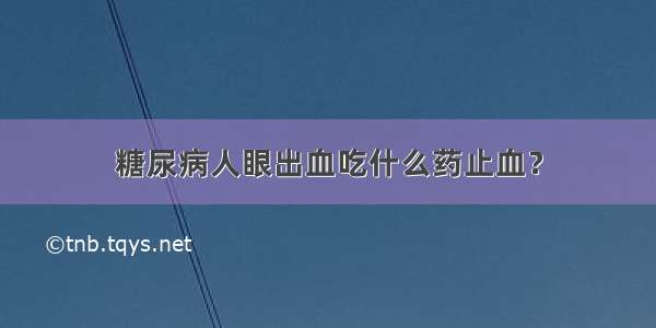 糖尿病人眼出血吃什么药止血？