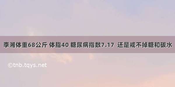 李湘体重68公斤 体脂40 糖尿病指数7.17  还是戒不掉糖和碳水