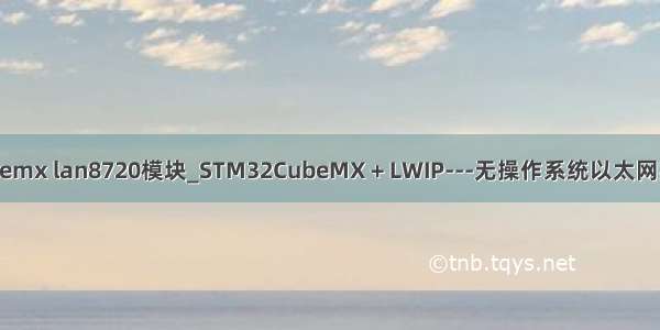 cubemx lan8720模块_STM32CubeMX + LWIP---无操作系统以太网实现