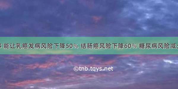 坚持这件事 能让乳癌发病风险下降50％ 结肠癌风险下降60％ 糖尿病风险减少58%……