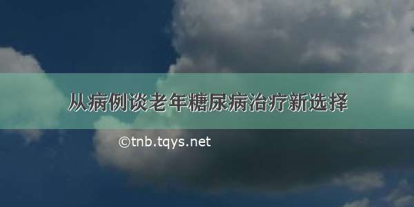 从病例谈老年糖尿病治疗新选择