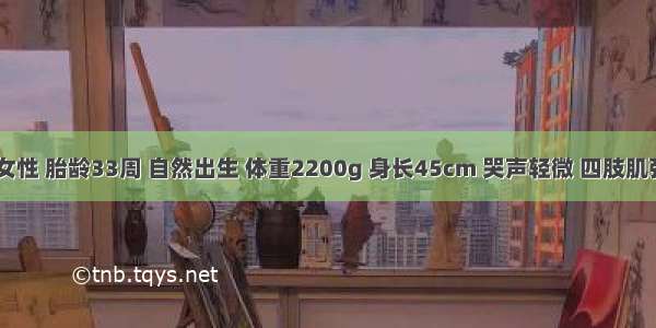 新生儿 女性 胎龄33周 自然出生 体重2200g 身长45cm 哭声轻微 四肢肌张力低下