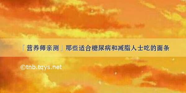 「营养师亲测」那些适合糖尿病和减脂人士吃的面条