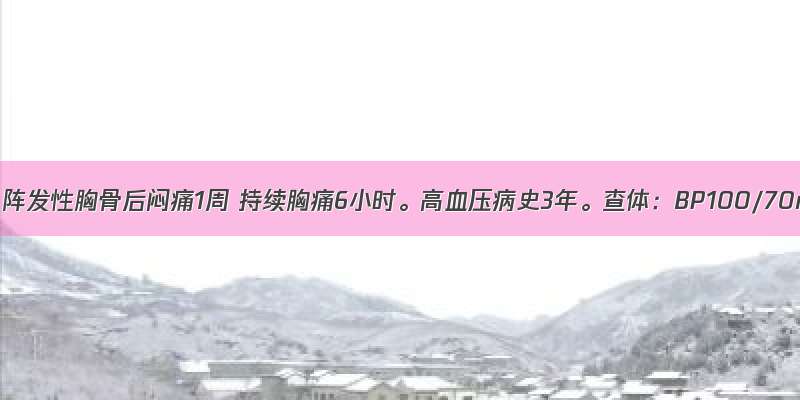 男 69岁。阵发性胸骨后闷痛1周 持续胸痛6小时。高血压病史3年。查体：BP100/70mmHg