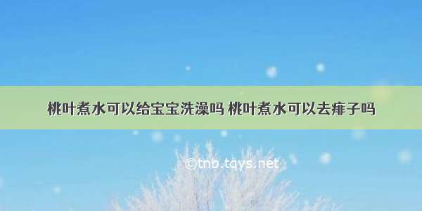 桃叶煮水可以给宝宝洗澡吗 桃叶煮水可以去痱子吗