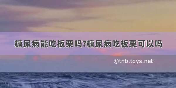 糖尿病能吃板栗吗?糖尿病吃板栗可以吗